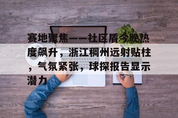赛地聚焦——社区盾今晚热度飙升，浙江稠州远射贴柱，气氛紧张，球探报告显示潜力的简单介绍